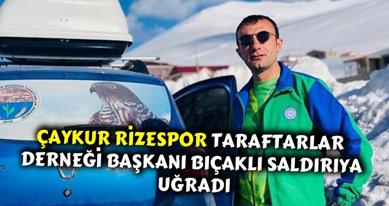 Rizespor Taraftarlar Derneği Başkanı Harun Çınar Bıçaklı Saldırıya uğradı